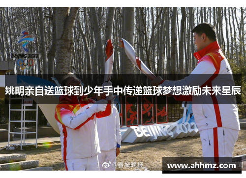 姚明亲自送篮球到少年手中传递篮球梦想激励未来星辰