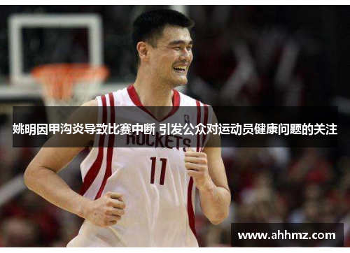 姚明因甲沟炎导致比赛中断 引发公众对运动员健康问题的关注