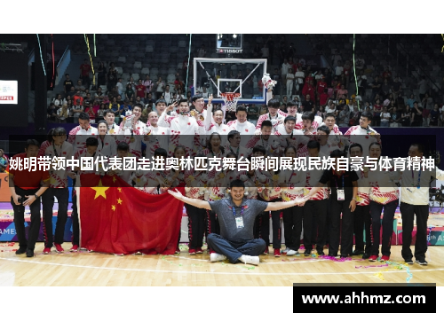 姚明带领中国代表团走进奥林匹克舞台瞬间展现民族自豪与体育精神