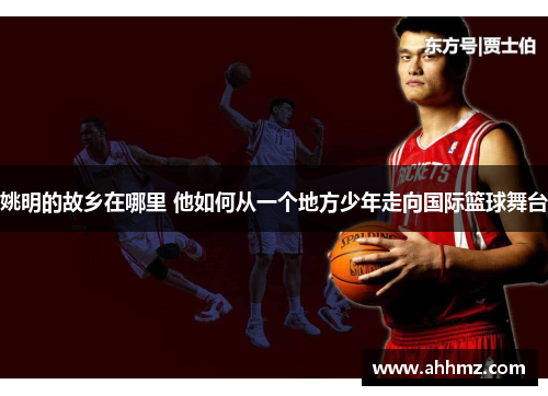 姚明的故乡在哪里 他如何从一个地方少年走向国际篮球舞台
