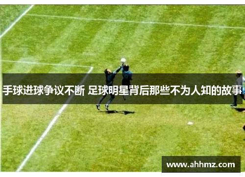 手球进球争议不断 足球明星背后那些不为人知的故事