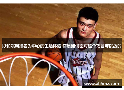 以和姚明撞名为中心的生活体验 你是如何面对这个巧合与挑战的