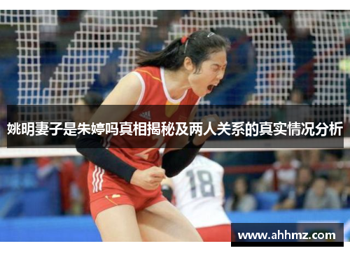 姚明妻子是朱婷吗真相揭秘及两人关系的真实情况分析