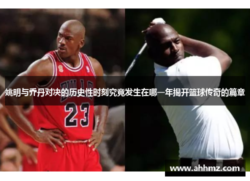 姚明与乔丹对决的历史性时刻究竟发生在哪一年揭开篮球传奇的篇章