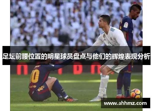 足坛前腰位置的明星球员盘点与他们的辉煌表现分析