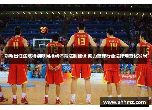 姚明出任法院特别顾问推动体育法制建设 助力篮球行业法律规范化发展
