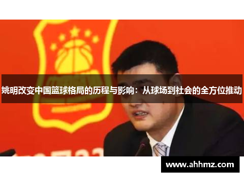姚明改变中国篮球格局的历程与影响：从球场到社会的全方位推动