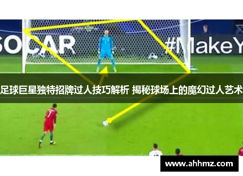 足球巨星独特招牌过人技巧解析 揭秘球场上的魔幻过人艺术