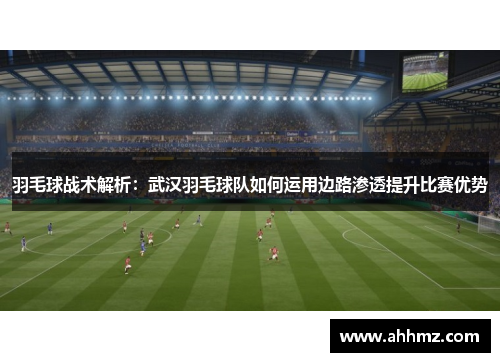 羽毛球战术解析：武汉羽毛球队如何运用边路渗透提升比赛优势