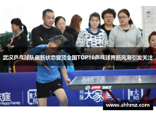 武汉乒乓球队最新状态登顶全国TOP10乒乓球界新风潮引发关注