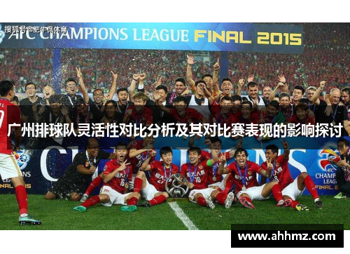 广州排球队灵活性对比分析及其对比赛表现的影响探讨