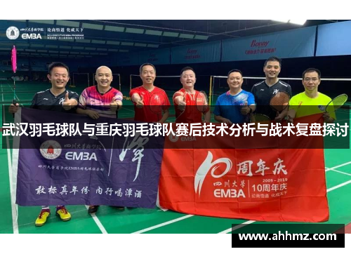 武汉羽毛球队与重庆羽毛球队赛后技术分析与战术复盘探讨