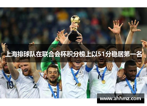 上海排球队在联合会杯积分榜上以51分稳居第一名