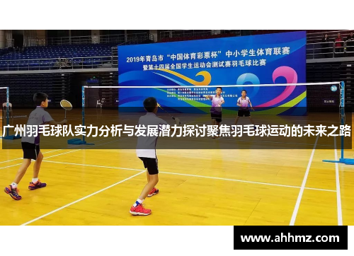 广州羽毛球队实力分析与发展潜力探讨聚焦羽毛球运动的未来之路