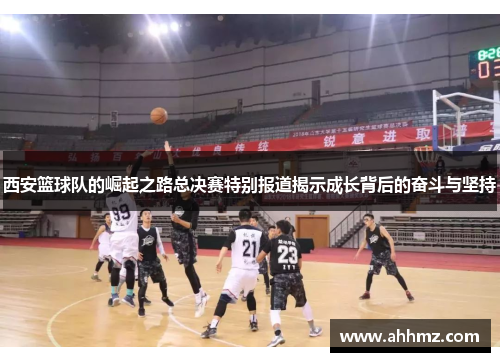 西安篮球队的崛起之路总决赛特别报道揭示成长背后的奋斗与坚持