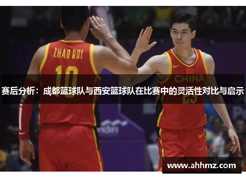 赛后分析：成都篮球队与西安篮球队在比赛中的灵活性对比与启示
