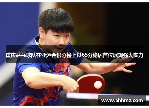 重庆乒乓球队在亚运会积分榜上以65分稳居首位展现强大实力