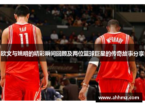 欧文与姚明的精彩瞬间回顾及两位篮球巨星的传奇故事分享