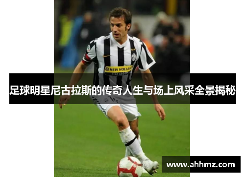 足球明星尼古拉斯的传奇人生与场上风采全景揭秘