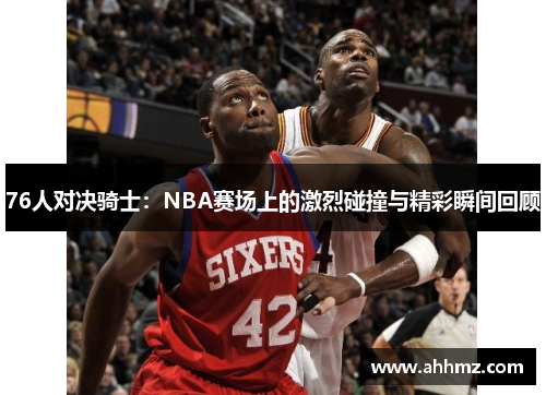 76人对决骑士：NBA赛场上的激烈碰撞与精彩瞬间回顾