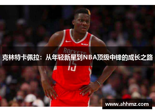 克林特卡佩拉：从年轻新星到NBA顶级中锋的成长之路