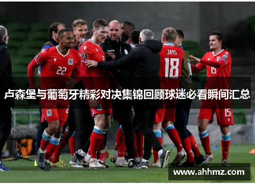 卢森堡与葡萄牙精彩对决集锦回顾球迷必看瞬间汇总