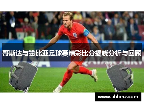 哥斯达与赞比亚足球赛精彩比分揭晓分析与回顾