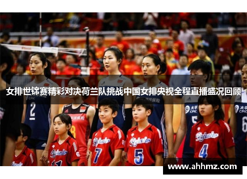 女排世锦赛精彩对决荷兰队挑战中国女排央视全程直播盛况回顾