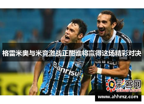格雷米奥与米竞激战正酣谁将赢得这场精彩对决